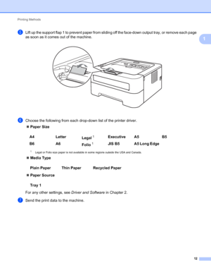 Page 16Printing Methods 
12
1
eLift up the support flap 1 to prevent paper from sliding off the face-down output tray, or remove each page 
as soon as it comes out of the machine.
 
fChoose the following from each drop-down list of the printer driver.
Paper Size
1Legal or Folio size paper is not available in some regions outside the USA and Canada.
Media Type
Paper Source
For any other settings, see Driver and Software in Chapter 2.
gSend the print data to the machine.A4 Letter
Legal
1Executive A5 B5
B6 A6...