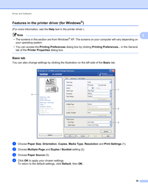 Page 29Driver and Software 
25
2
Features in the printer driver (for Windows®)2
(For more information, see the Help text in the printer driver.)
Note
• The screens in this section are from Windows® XP. The screens on your computer will vary depending on 
your operating system.
• You can access the Printing Preferences dialog box by clicking Printing Preferences... in the General 
tab of the Printer Properties dialog box.
 
Basic tab 2
You can also change settings by clicking the illustration on the left side of...