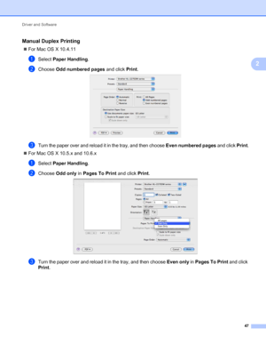 Page 51Driver and Software 
47
2
Manual Duplex Printing2
For Mac OS X 10.4.11
aSelect Paper Handling.
bChoose Odd numbered pages and click Print. 
cTurn the paper over and reload it in the tray, and then choose Even numbered pages and click Print.
For Mac OS X 10.5.x and 10.6.x
aSelect Paper Handling.
bChoose Odd only in Pages To Print and click Print. 
cTurn the paper over and reload it in the tray, and then choose Even only in Pages To Print and click 
Print.
 