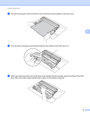 Page 95Routine Maintenance 
91
4
ePut the print sample in front of the drum unit, and find the exact position of the poor print. 
fTurn the drum unit gear by hand while looking at the surface of the OPC drum (1). 
gWhen you have found the mark on the drum that matches the print sample, wipe the surface of the OPC 
drum with a dry cotton swab until the dust or glue on the surface comes off.
 
1
 