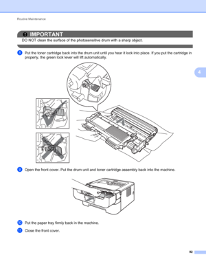 Page 96Routine Maintenance 
92
4
IMPORTANT
DO NOT clean the surface of the photosensitive drum with a sharp object.
 
hPut the toner cartridge back into the drum unit until you hear it lock into place. If you put the cartridge in 
properly, the green lock lever will lift automatically.
 
iOpen the front cover. Put the drum unit and toner cartridge assembly back into the machine. 
jPut the paper tray firmly back in the machine.
kClose the front cover.
 