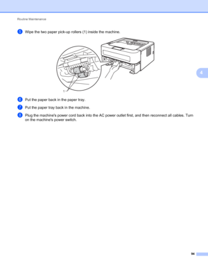 Page 98Routine Maintenance 
94
4
eWipe the two paper pick-up rollers (1) inside the machine. 
fPut the paper back in the paper tray.
gPut the paper tray back in the machine.
hPlug the machines power cord back into the AC power outlet first, and then reconnect all cables. Turn 
on the machines power switch.
1
 