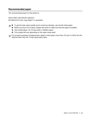 Page 30ABOUT THIS PRINTER   1 - 12
Recommended paper
The recommended paper for this printer is:
Xerox 4200, Hammermill Laserprint 
NEUSIEDLER Color Copy 90g/m
2 or equivalent
■To get the best output quality and to avoid any damage, use smooth white paper.
■Before you buy a lot of paper, please test some to make sure that the paper is suitable.
■Use neutral paper. Do not use acidic or alkaline paper.
■Print quality will vary depending on the paper being used.
Do not load envelopes, transparencies, labels or...