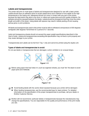 Page 351 - 17   ABOUT THIS PRINTER
Labels and transparencies
The printer will print on most types of labels and transparencies designed for use with a laser printer. 
Labels should have an adhesive which is acrylic-based since such material is more stable at the high 
temperatures in the fusing unit. Adhesives should not come in contact with any part of the printer, 
because the label stock may stick to the drum or rollers and cause jams and print quality problems. No 
adhesive should be exposed between the...