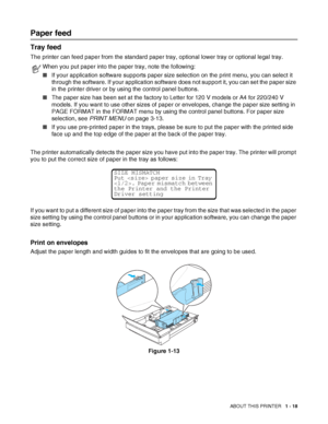 Page 36ABOUT THIS PRINTER   1 - 18
Paper feed
Tray feed
The printer can feed paper from the standard paper tray, optional lower tray or optional legal tray.
The printer automatically detects the paper size you have put into the paper tray. The printer will prompt 
you to put the correct size of paper in the tray as follows: 
If you want to put a different size of paper into the paper tray from the size that was selected in the paper 
size setting by using the control panel buttons or in your application...