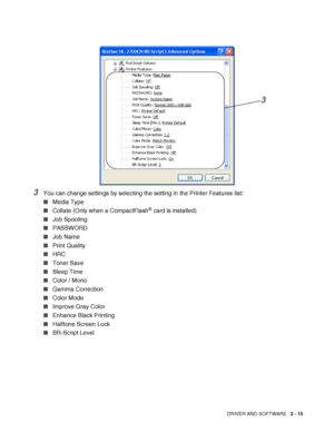 Page 52DRIVER AND SOFTWARE   2 - 15
3You can change settings by selecting the setting in the Printer Features list:
■Media Type
■Collate (Only when a CompactFlash
® card is installed)
■Job Spooling
■PASSWORD
■Job Name
■Print Quality
■HRC
■Toner Save
■Sleep Time
■Color / Mono
■Gamma Correction
■Color Mode
■Improve Gray Color
■Enhance Black Printing
■Halftone Screen Lock 
■BR-Script Level
3
 