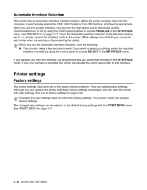 Page 572 - 20   DRIVER AND SOFTWARE
Automatic Interface Selection
This printer has an Automatic Interface Selection feature. When the printer receives data from the 
computer, it automatically selects the IEEE 1284 Parallel or the USB interface, whichever is appropriate. 
When you use the parallel interface, you can turn the high-speed and bi-directional parallel 
communications on or off by using the control panel buttons to access PARALLEL in the INTERFACE 
menu. See INTERFACE on page 3-17. Since the...