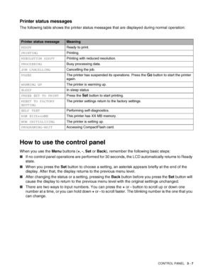 Page 64CONTROL PANEL   3 - 7
Printer status messages
The following table shows the printer status messages that are displayed during normal operation: 
How to use the control panel
When you use the Menu buttons (+, -, Set or Back), remember the following basic steps: 
■If no control panel operations are performed for 30 seconds, the LCD automatically returns to Ready 
state.
■When you press the Set button to choose a setting, an asterisk appears briefly at the end of the 
display. After that, the display...