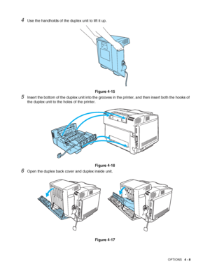 Page 96OPTIONS   4 - 8
4Use the handholds of the duplex unit to lift it up.
Figure 4-15
5Insert the bottom of the duplex unit into the grooves in the printer, and then insert both the hooks of 
the duplex unit to the holes of the printer.
Figure 4-16
6Open the duplex back cover and duplex inside unit.
Figure 4-17
 