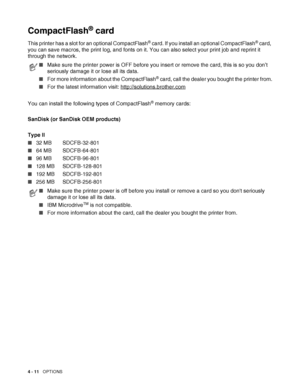 Page 994 - 11   OPTIONS
CompactFlash® card
This printer has a slot for an optional CompactFlash® card. If you install an optional CompactFlash® card, 
you can save macros, the print log, and fonts on it. You can also select your print job and reprint it 
through the network. 
You can install the following types of CompactFlash
® memory cards:
SanDisk (or SanDisk OEM products)
Type II
■32 MB SDCFB-32-801
■64 MB SDCFB-64-801
■96 MB SDCFB-96-801
■128 MB SDCFB-128-801
■192 MB SDCFB-192-801
■256 MB SDCFB-256-801...