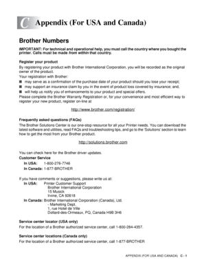 Page 173APPENDIX (FOR USA AND CANADA)   C - 1
C
Brother Numbers
IMPORTANT: For technical and operational help, you must call the country where you bought the 
printer. Calls must be made from within that country. 
Register your product
By registering your product with Brother International Corporation, you will be recorded as the original 
owner of the product.
Your registration with Brother:
■may serve as a confirmation of the purchase date of your product should you lose your receipt;
■may support an insurance...