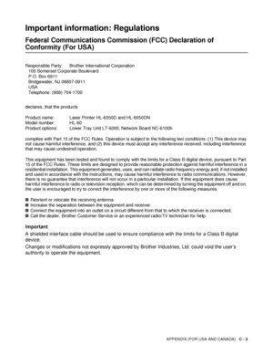 Page 175APPENDIX (FOR USA AND CANADA)   C - 3
Important information: Regulations
Federal Communications Commission (FCC) Declaration of 
Conformity (For USA)
Responsible Party: Brother International Corporation
100 Somerset Corporate Boulevard
P.O. Box 6911
Bridgewater, NJ 08807-0911
USA
Telephone: (908) 704-1700
Important
A shielded interface cable should be used to ensure compliance with the limits for a Class B digital 
device.
Changes or modifications not expressly approved by Brother Industries, Ltd. could...