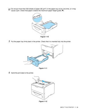 Page 20ABOUT THIS PRINTER   1 - 12
5Put the paper tray firmly back in the printer. Check that it is inserted fully into the printer.
Figure 1-11
6Send the print data to the printer.
Figure 1-12
Do not put more than 500 sheets of paper (80 g/m2) in the paper tray at any one time, or it may 
cause a jam. Check that paper is below the maximum paper height guide (▼).
Figure 1-10
 