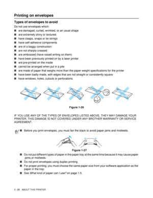 Page 291 - 21   ABOUT THIS PRINTER
Printing on envelopes 
Types of envelopes to avoid
Do not use envelopes which:
■are damaged, curled, wrinkled, or an usual shape 
■are extremely shiny or textured 
■have clasps, snaps or tie strings
■have self-adhesive components
■are of a baggy construction
■are not sharply creased
■are embossed (have raised writing on them)
■have been previously printed on by a laser printer
■are pre-printed on the inside
■cannot be arranged when put in a pile
■are made of paper that weighs...