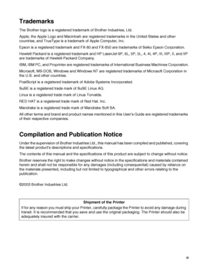 Page 4
 iii
Trademarks
The Brother logo is a registered trademark of Brother Industries, Ltd. 
Apple, the Apple Logo and Macintosh are register ed trademarks in the United States and other 
countries, and TrueType is a trademark of Apple Computer, Inc.
Epson is a registered trademark and FX-80 and FX-8 50 are trademarks of Seiko Epson Corporation.
Hewlett Packard is a registered trademark and HP  LaserJet 6P, 6L, 5P, 5L, 4, 4L 4P, III, IIIP, II, and IIP 
are trademarks of Hewlett-Packard Company.
IBM, IBM PC,...