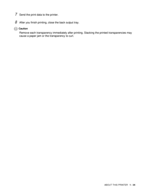 Page 42ABOUT THIS PRINTER   1 - 34
7Send the print data to the printer.
8After you finish printing, close the back output tray.
Caution
Remove each transparency immediately after printing. Stacking the printed transparencies may 
cause a paper jam or the transparency to curl.
 