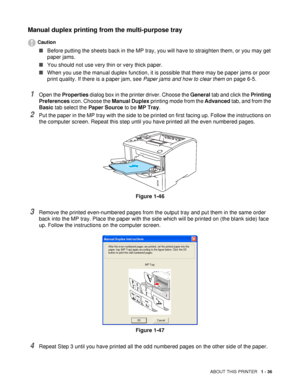 Page 44ABOUT THIS PRINTER   1 - 36
Manual duplex printing from the multi-purpose tray
Caution
■Before putting the sheets back in the MP tray, you will have to straighten them, or you may get 
paper jams.
■You should not use very thin or very thick paper. 
■When you use the manual duplex function, it is possible that there may be paper jams or poor 
print quality. If there is a paper jam, see Paper jams and how to clear them on page 6-5.
1Open the Properties dialog box in the printer driver. Choose the General...