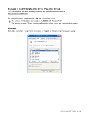 Page 60DRIVER AND SOFTWARE   2 - 10
Features in the BR-Script printer driver (PS printer driver)
You can download the latest driver by accessing the Brother Solutions Center at 
http://solutions.brother.com
For more information, please see the Help text in the printer driver.
Ports tab 
Select the port where your printer is connected or the path to the network printer you are using.
The screens in this section are based on HL-6050D with Windows® XP.
The screens on your PC may vary depending on the printer model...