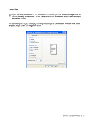 Page 62DRIVER AND SOFTWARE   2 - 12
Layout tab
You can change the layout setting by selecting the settings for Orientation, Print on Both Sides 
(Duplex), Page Order and Page Per Sheet.
If you are using Windows NT® 4.0, Windows® 2000 or XP, you can access the Layout tab by 
clicking Printing Preferences... in the General tab of the Brother HL-6050D/DN BR-Script3 
Properties screen.
 