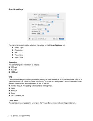 Page 672 - 17   DRIVER AND SOFTWARE
Specific settings
You can change settings by selecting the setting in the Printer Features list:
■Media Type
■Resolution
■HRC
■Toner Save
■Sleep Time
Resolution
You can change the resolution as follows:
■300 dpi
■600 dpi
■1200 dpi
HRC
This option allows you to change the HRC setting on your Brother HL-6050 series printer. HRC is a 
special function that offers improved print quality of characters and graphics that conventional laser 
printers cannot attain with resolutions of...