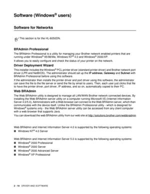 Page 692 - 19   DRIVER AND SOFTWARE
Software (Windows® users)
Software for Networks
BRAdmin Professional
The BRAdmin Professional is a utility for managing your Brother network enabled printers that are 
running under Windows® 95/98/Me, Windows NT® 4.0 and Windows® 2000/XP. 
It allows you to easily configure and check the status of your printer on the network.
Driver Deployment Wizard
This installer includes the Windows® PCL printer driver (standard printer driver) and Brother network port 
driver (LPR and...