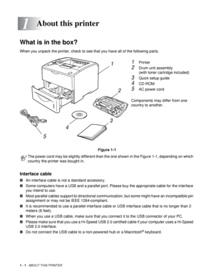 Page 91 - 1   ABOUT THIS PRINTER
1
What is in the box?
When you unpack the printer, check to see that you have all of the following parts.
1Printer
2Drum unit assembly
(with toner cartridge included)
3Quick setup guide
4CD-ROM
5AC power cord
Components may differ from one 
country to another.
Figure 1-1
Interface cable
■An interface cable is not a standard accessory.
■Some computers have a USB and a parallel port. Please buy the appropriate cable for the interface 
you intend to use.
■Most parallel cables...