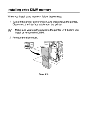 Page 1414 - 14 OPTIONS
HL7050_US_UG_FM5.5
Installing extra DIMM memory
When you install extra memory, follow these steps:  
1Turn off the printer power switch, and then unplug the printer.  
Disconnect the interface cable from the printer.
2Remove the side cover. 
Figure 4-10
Make sure you turn the power to the printer OFF before you 
install or remove the DIMM.
 