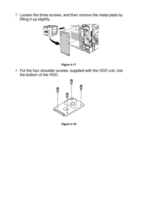 Page 1454 - 18 OPTIONS
HL7050_US_UG_FM5.5
3Loosen the three screws, and then remove the metal plate by 
lifting it up slightly.  
Figure 4-17
4Put the four shoulder screws, supplied with the HDD unit, into 
the bottom of the HDD.
Figure 4-18
 