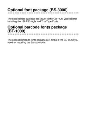 Page 1494 - 22 OPTIONS
HL7050_US_UG_FM5.5
Optional font package (BS-3000)
The optional font package (BS-3000) is the CD-ROM you need for 
installing the 136 PS3 Agfa and TrueType Fonts.
Optional barcode fonts package 
(BT-1000)
The optional Barcode fonts package (BT-1000) is the CD-ROM you 
need for installing the Barcode fonts.
 