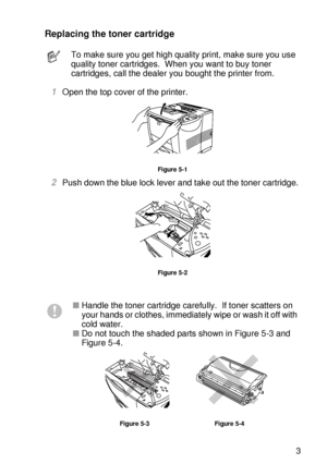 Page 152ROUTINE MAINTENANCE 5 - 3
HL7050_US_UG_FM5.5
Replacing the toner cartridge
1Open the top cover of the printer. 
Figure 5-1
2Push down the blue lock lever and take out the toner cartridge. 
Figure 5-2
To make sure you get high quality print, make sure you use 
quality toner cartridges.  When you want to buy toner 
cartridges, call the dealer you bought the printer from.   
■Handle the toner cartridge carefully.  If toner scatters on 
your hands or clothes, immediately wipe or wash it off with 
cold...