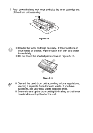 Page 1575 - 8 ROUTINE MAINTENANCE
HL7050_US_UG_FM5.5
3Push down the blue lock lever and take the toner cartridge out 
of the drum unit assembly. 
Figure 5-12
■Handle the toner cartridge carefully.  If toner scatters on 
your hands or clothes, wipe or wash it off with cold water 
immediately.
■Do not touch the shaded parts shown in Figure 5-13.
Figure 5-13
■Discard the used drum unit according to local regulations, 
keeping it separate from domestic waste. If you have 
questions, call your local waste disposal...