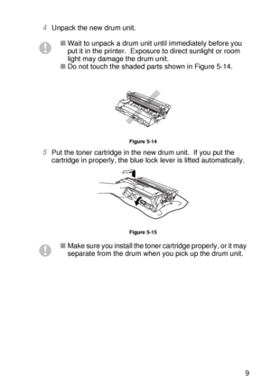 Page 158ROUTINE MAINTENANCE 5 - 9
HL7050_US_UG_FM5.5
4Unpack the new drum unit.
Figure 5-14
5Put the toner cartridge in the new drum unit.  If you put the 
cartridge in properly, the blue lock lever is lifted automatically.
Figure 5-15
■Wait to unpack a drum unit until immediately before you 
put it in the printer.  Exposure to direct sunlight or room 
light may damage the drum unit. 
■Do not touch the shaded parts shown in Figure 5-14.
■Make sure you install the toner cartridge properly, or it may 
separate...