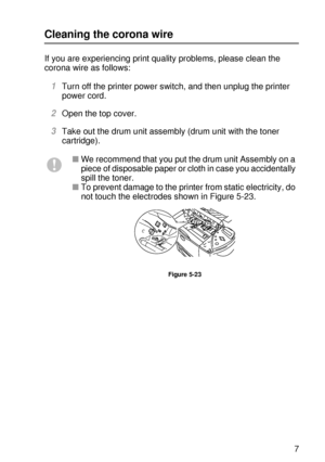 Page 166ROUTINE MAINTENANCE 5 - 17
HL7050_US_UG_FM5.5
Cleaning the corona wire
If you are experiencing print quality problems, please clean the 
corona wire as follows:
1Turn off the printer power switch, and then unplug the printer 
power cord.
2Open the top cover.   
3Take out the drum unit assembly (drum unit with the toner 
cartridge).
■We recommend that you put the drum unit Assembly on a 
piece of disposable paper or cloth in case you accidentally 
spill the toner.
■To prevent damage to the printer from...