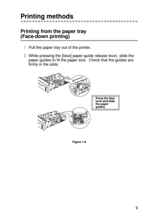 Page 38ABOUT THIS PRINTER 1 - 19
HL7050_US_UG_FM5.5
Printing methods
Printing from the paper tray 
(Face-down printing) 
1Pull the paper tray out of the printer. 
2While pressing the [blue] paper-guide release lever, slide the 
paper guides to fit the paper size.  Check that the guides are 
firmly in the slots.  
Figure 1-8
Press the blue 
lever and slide 
the paper 
guides.
 