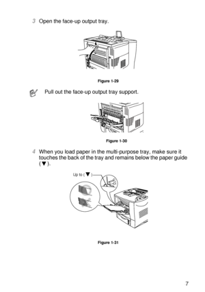 Page 56ABOUT THIS PRINTER 1 - 37
HL7050_US_UG_FM5.5
3Open the face-up output tray.
Figure 1-29
4When you load paper in the multi-purpose tray, make sure it 
touches the back of the tray and remains below the paper guide 
().
Figure 1-31
Pull out the face-up output tray support.
Figure 1-30
Up to ( )
 