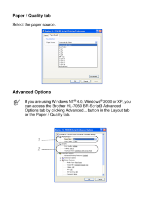 Page 732 - 13 DRIVER AND SOFTWARE
HL7050_US_UG_FM5.5
Paper / Quality tab
Select the paper source.
Advanced Options
If you are using Windows NT® 4.0, Windows® 2000 or XP, you 
can access the Brother HL-7050 BR-Script3 Advanced 
Options tab by clicking Advanced... button in the Layout tab 
or the Paper / Quality tab.
1
2
 