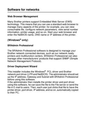 Page 772 - 17 DRIVER AND SOFTWARE
HL7050_US_UG_FM5.5
Software for networks
Web Browser Management
Many Brother printers support Embedded Web Server (EWS) 
technology. This means that you can use a standard web browser to 
manage many aspects of the printer; for example, you can view 
consumable life, configure network parameters, view serial number 
information, printer usage, and so on. Start your web browser and 
enter the NetBIOS name, DNS name or IP address of the printer. 
(Windows® only)
BRAdmin...