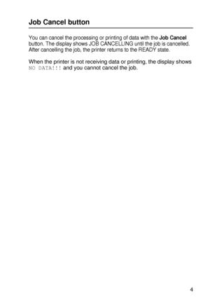 Page 88CONTROL PANEL 3 - 4
HL7050_US_UG_FM5.5
Job Cancel button
You can cancel the processing or printing of data with the Job Cancel 
button. The display shows JOB CANCELLING until the job is cancelled.  
After cancelling the job, the printer returns to the READY state.
When the printer is not receiving data or printing, the display shows 
NO DATA!!! and you cannot cancel the job.
 