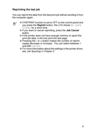 Page 90CONTROL PANEL 3 - 6
HL7050_US_UG_FM5.5
Reprinting the last job
You can reprint the data from the last print job without sending it from 
the computer again.
■If REPRINT function is set to OFF on the control panel and 
you press the Reprint button, the LCD shows NO DATA 
STORED for a short time.
■If you want to cancel reprinting, press the Job Cancel 
button.
■If the printer does not have enough memory to spool the 
print job data, it will only print the last page.    
■Pressing the - or + button makes...