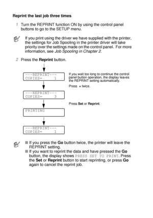 Page 913 - 7 CONTROL PANEL
HL7050_US_UG_FM5.5
Reprint the last job three times
1Turn the REPRINT function ON by using the control panel 
buttons to go to the SETUP menu.  
2Press the Reprint button.
If you print using the driver we have supplied with the printer, 
the settings for Job Spooling in the printer driver will take 
priority over the settings made on the control panel.  For more 
information, see Job Spooling in Chapter 2.
■If you press the Go button twice, the printer will leave the 
REPRINT setting....