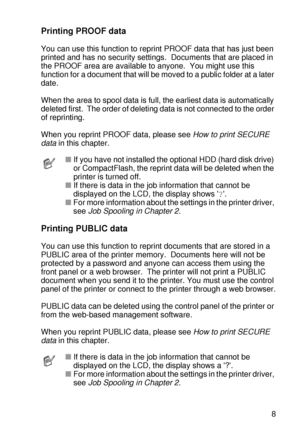 Page 92CONTROL PANEL 3 - 8
HL7050_US_UG_FM5.5
Printing PROOF data
You can use this function to reprint PROOF data that has just been 
printed and has no security settings.  Documents that are placed in 
the PROOF area are available to anyone.  You might use this 
function for a document that will be moved to a public folder at a later 
date. 
When the area to spool data is full, the earliest data is automatically 
deleted first.  The order of deleting data is not connected to the order 
of reprinting.
When you...