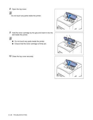 Page 1275 - 21   TROUBLESHOOTING
8Open the top cover.
Do not touch any parts inside the printer.
9Hold the toner cartridge by the grip and insert it into the 
slot inside the printer.
■Do not touch any parts inside the printer.
■Ensure that the toner cartridge is firmly set.
10Close the top cover securely.
 