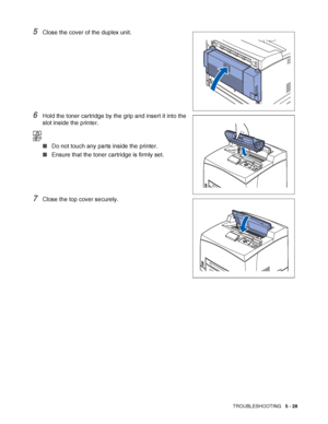 Page 134TROUBLESHOOTING   5 - 28
5Close the cover of the duplex unit.
6Hold the toner cartridge by the grip and insert it into the 
slot inside the printer.
■Do not touch any parts inside the printer.
■Ensure that the toner cartridge is firmly set.
7Close the top cover securely.
 