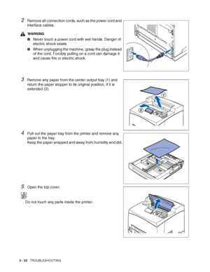 Page 1395 - 33   TROUBLESHOOTING
2Remove all connection cords, such as the power cord and 
interface cables.
WARNING
■Never touch a power cord with wet hands. Danger of 
electric shock exists.
■When unplugging the machine, grasp the plug instead 
of the cord. Forcibly pulling on a cord can damage it 
and cause fire or electric shock.
3Remove any paper from the center output tray (1) and 
return the paper stopper to its original position, if it is 
extended (2).
4Pull out the paper tray from the printer and...