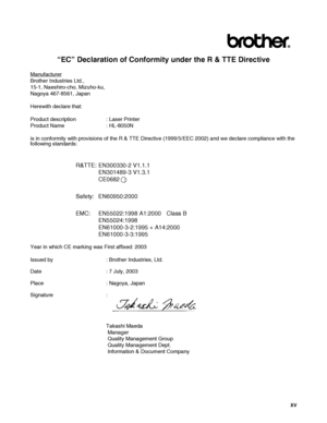 Page 16 XV
“EC” Declaration of Conformity under the R & TTE Directive
Manufacturer
Brother Industries Ltd.,
15-1, Naeshiro-cho, Mizuho-ku,
Nagoya 467-8561, Japan
Herewith declare that:
Product description : Laser Printer
Product Name : HL-8050N
is in conformity with provisions of the R & TTE Directive (1999/5/EEC 2002) and we declare compliance with the 
following standards:
R&TTE: EN300330-2 V1.1.1
EN301489-3 V1.3.1
CE0682
Safety: EN60950:2000
EMC: EN55022:1998 A1:2000  Class B
EN55024:1998
EN61000-3-2:1995 +...