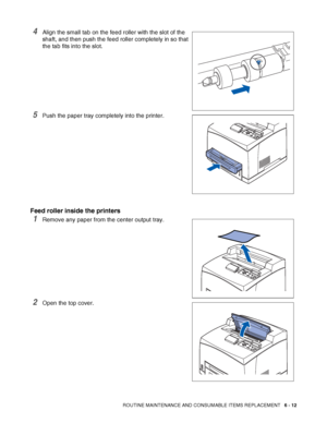 Page 152ROUTINE MAINTENANCE AND CONSUMABLE ITEMS REPLACEMENT   6 - 12
4Align the small tab on the feed roller with the slot of the 
shaft, and then push the feed roller completely in so that 
the tab fits into the slot.
5Push the paper tray completely into the printer.
Feed roller inside the printers
1Remove any paper from the center output tray.
2Open the top cover.
 