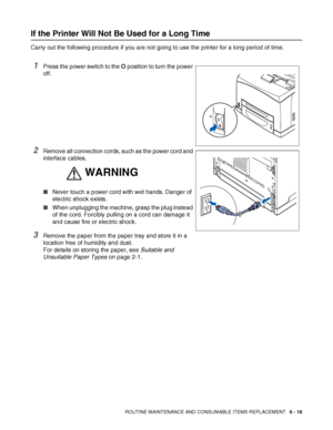 Page 158ROUTINE MAINTENANCE AND CONSUMABLE ITEMS REPLACEMENT   6 - 18
If the Printer Will Not Be Used for a Long Time
Carry out the following procedure if you are not going to use the printer for a long period of time.
1Press the power switch to the O position to turn the power 
off.
2Remove all connection cords, such as the power cord and 
interface cables.
■Never touch a power cord with wet hands. Danger of 
electric shock exists.
■When unplugging the machine, grasp the plug instead 
of the cord. Forcibly...