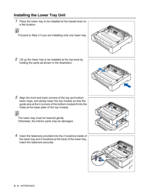 Page 167A - 9   APPENDIXES
Installing the Lower Tray Unit 
1Place the lower tray to be installed at the lowest level on 
a flat location.
Proceed to Step 5 if you are installing only one lower tray.
2Lift up the lower tray to be installed at the top level by 
holding the parts as shown in the illustration.
3Align the front and back corners of the top and bottom 
lower trays, and slowly lower the top module so that the 
guide pins at the 4 corners of the bottom module fit into the 
holes at the base plate of the...