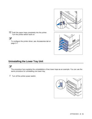 Page 170APPENDIXES   A - 12
12Push the paper trays completely into the printer.
Turn the printer switch back on.
To configure the printer driver, see Accessories tab on 
page 3-7.
Uninstalling the Lower Tray Unit
The procedure here explains the uninstallation of two lower trays as an example. You can use the 
same procedure for uninstalling one lower tray.
1Turn off the printer power switch.
 