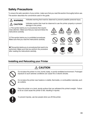 Page 20 XIX
Safety Precautions
To ensure the safe operation of your printer, make sure that you read this section thoroughly before use.
This section describes the conventions used in the guide.
Installing and Relocating your Printer
Do not place the printer in a hot, humid, dusty, or poorly ventilated environment. Prolonged 
exposure to such adverse conditions can cause fire or electric shocks.
Do not place the printer near heaters or volatile, flammable, or combustible materials, such 
as curtains.
Place the...